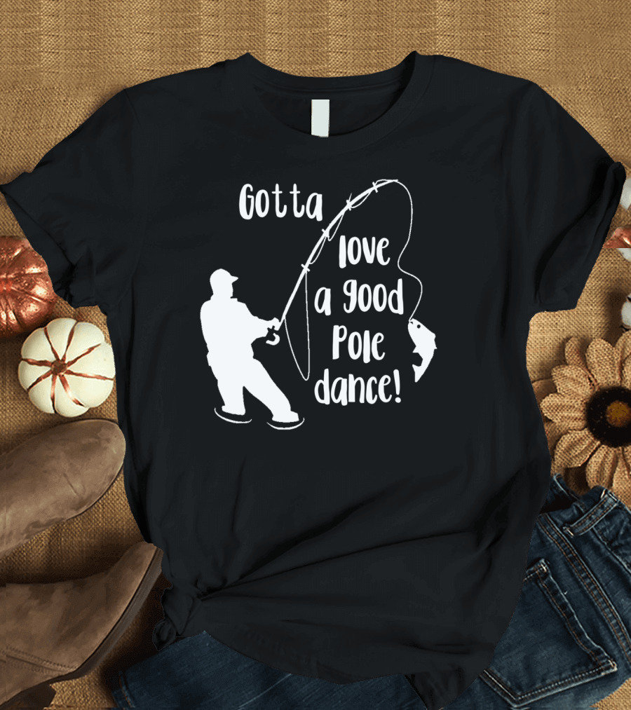Mens Gotta Love a Good Pole Dance Fun Fishing Fisherman T-Shirt