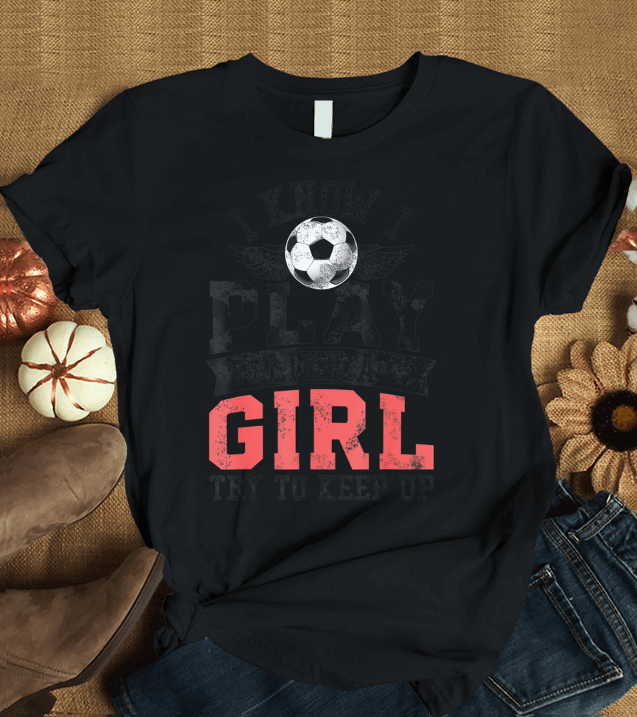 I Know I Play Like a Girl Soccer Try to Keep Up T-Shirt