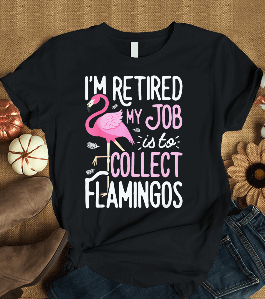 I'm Retired My Job is To Collect Flamingos T-Shirt