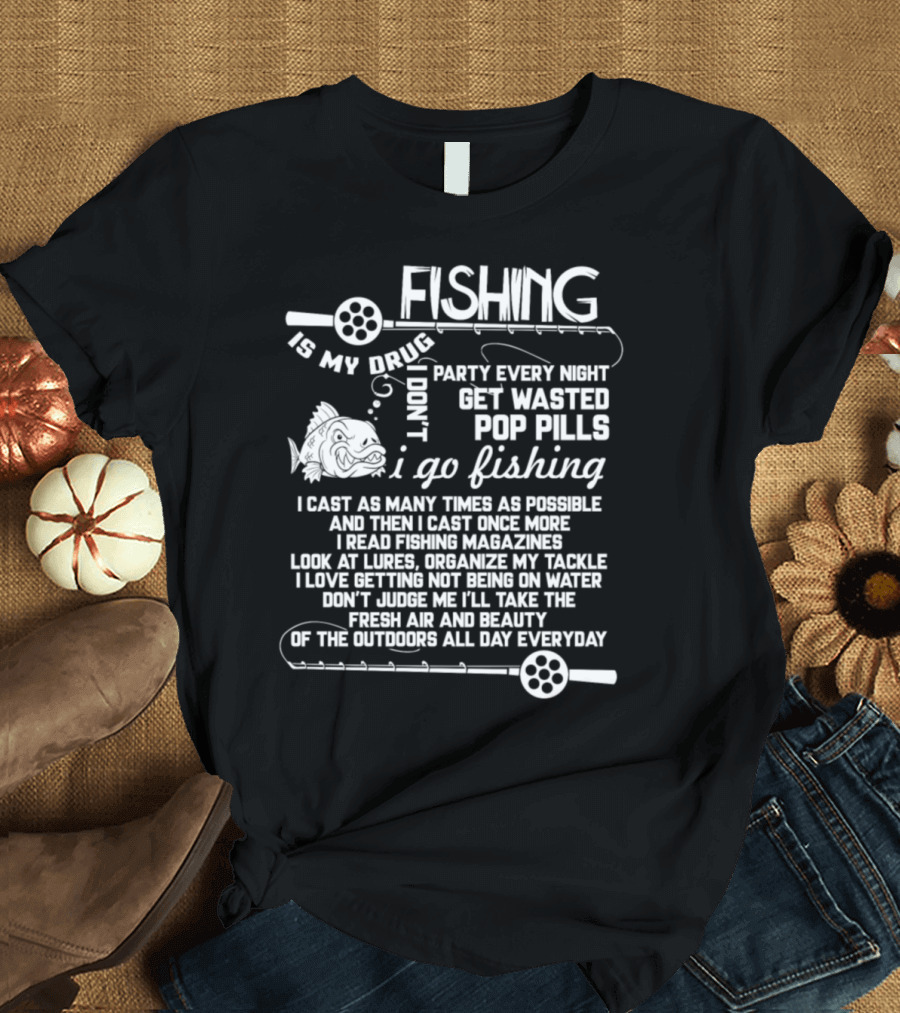 Fishing Is My Drug I Don't Party Every Night Get Wasted Pop Pills I Go Fishing I Cast As Many Times As Possible T-Shirt