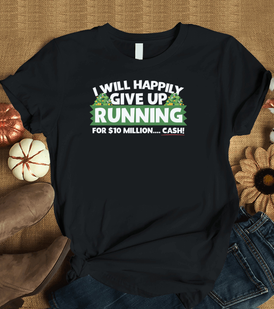 I Will Happily Give Up Running for $10 Million Cash T-Shirt
