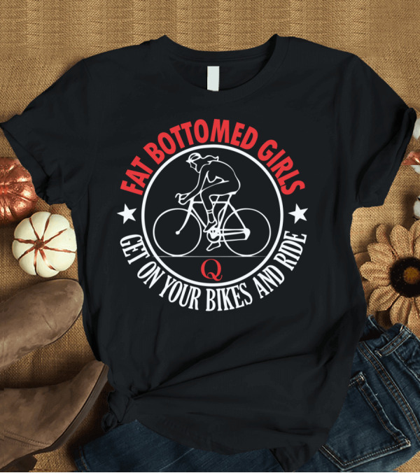 T-Shirt: Fat Bottomed Girls Get On Your Bikes and Ride T-Shirt Fat Bottomed Girls Get On Your Bikes and Ride T-Shirt