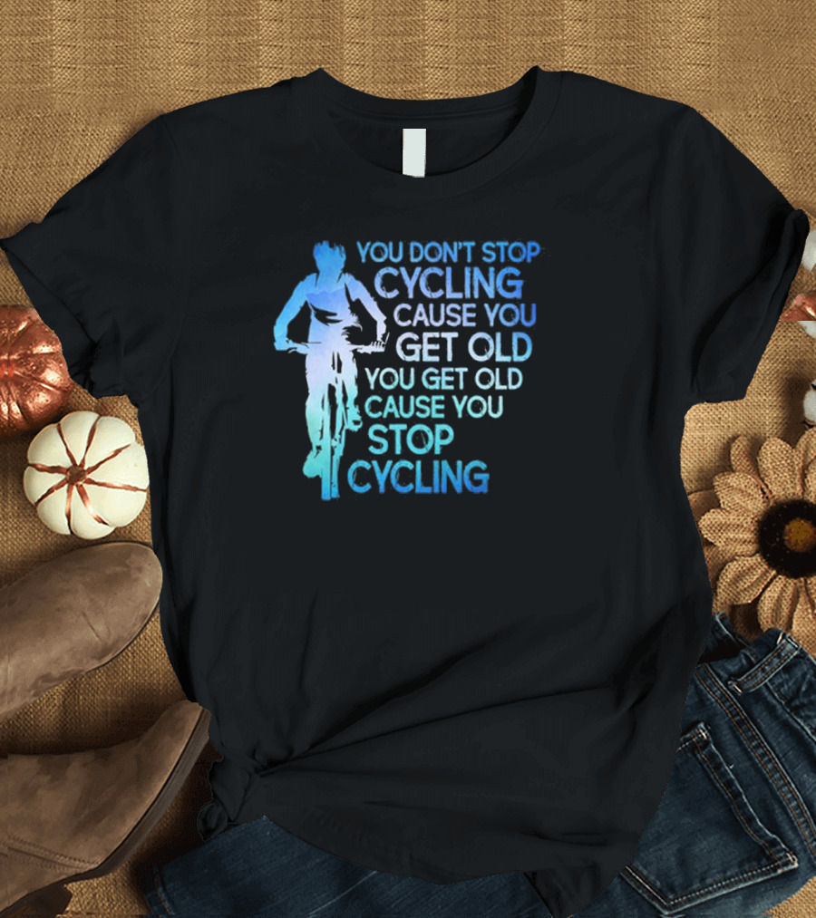 You Don't Stop Cycling Cause You Get Old You Get Old Cause You Stop Cycling T-Shirt