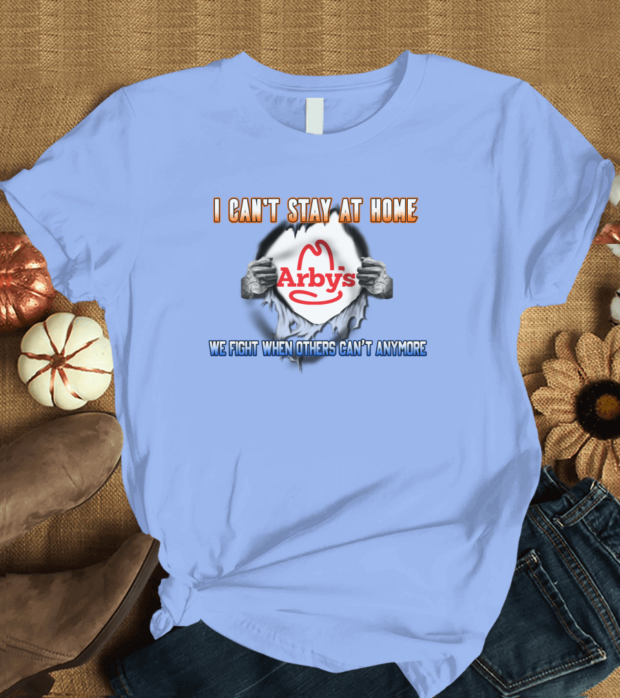 I Can't Stay at Home Arby's We Fight When Others Can't Anymore T-Shirt