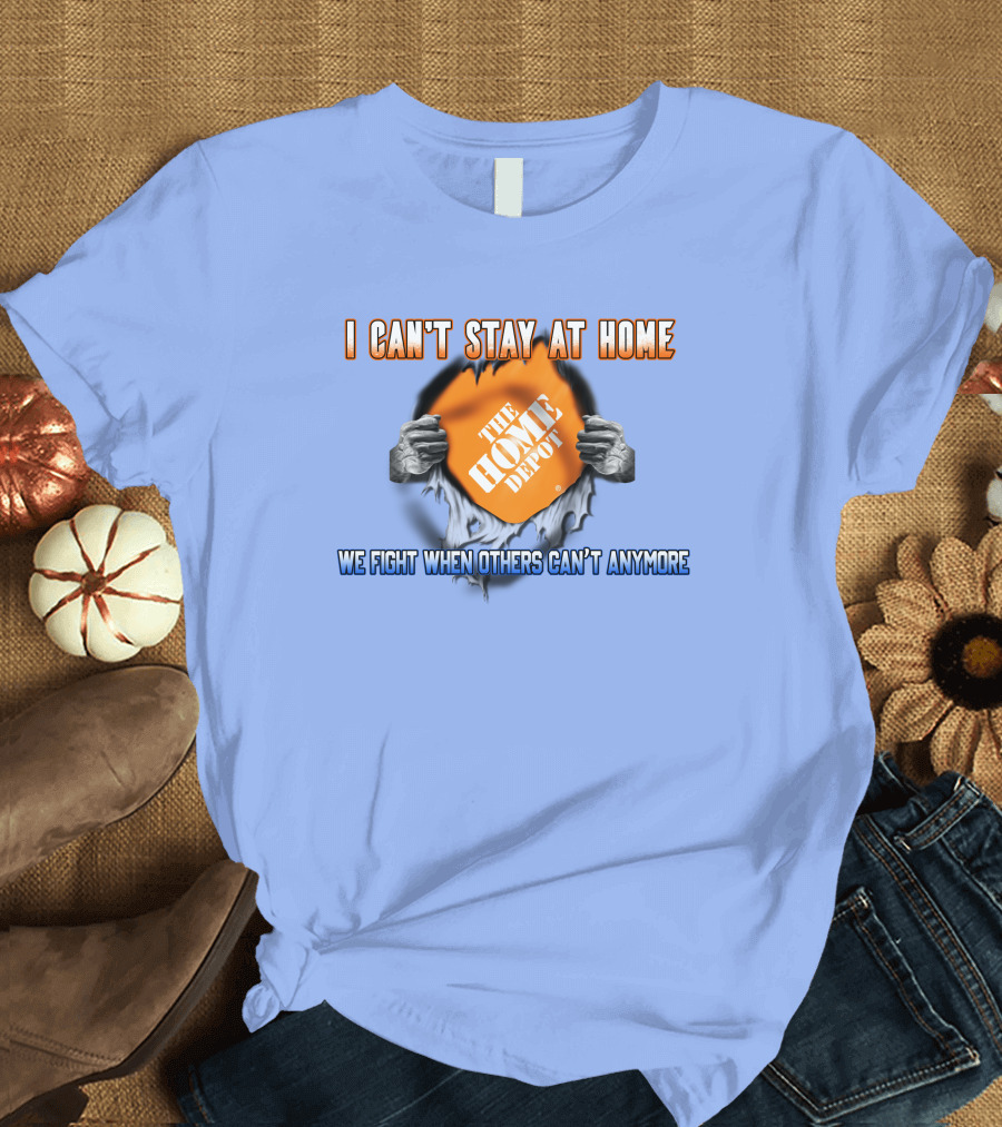 I Can't Stay at Home The Home Depot We Fight When Others Can't Anymore T-Shirt