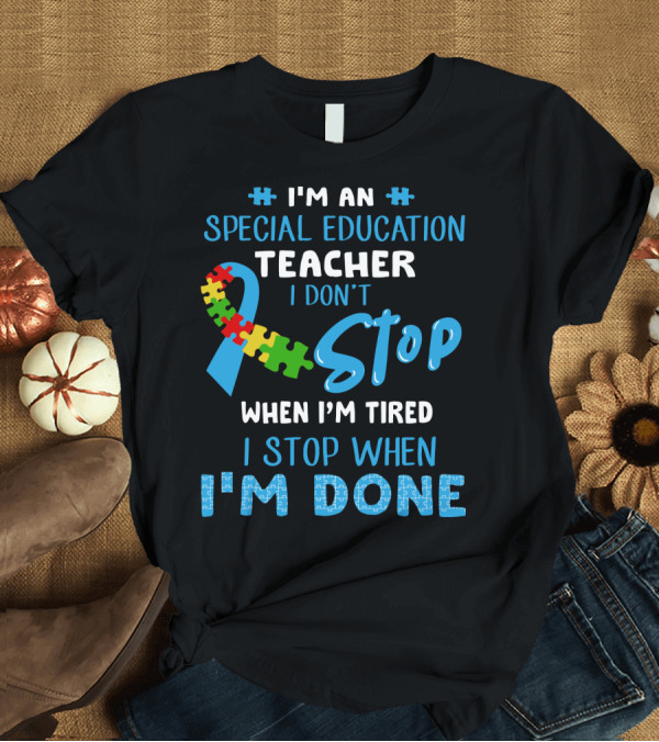 T-Shirt: I'm an Special Education Teacher I Don't Stop When I'm Tired I Stop When I'm Done T-Shirt I'm an Special Education Teacher I Don't Stop When I'm Tired I Stop When I'm Done T-Shirt