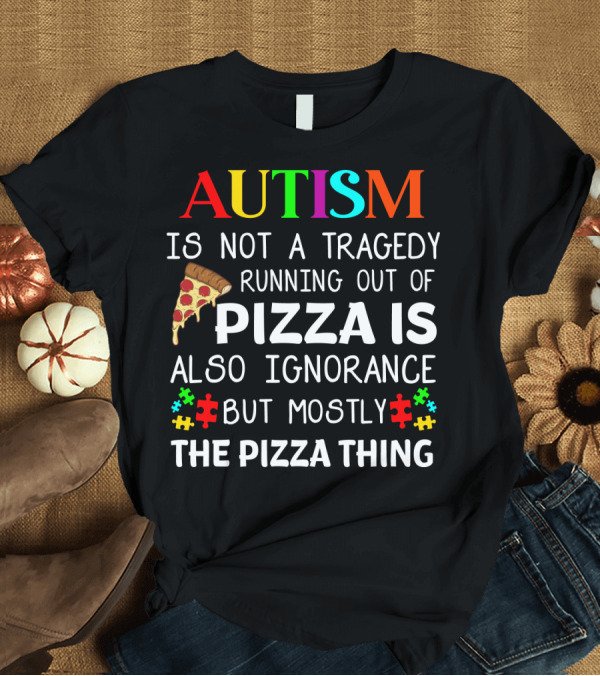 T-Shirt: AUTISM IS NOT A TRAGEDY RUNNING OUT OF PIZZA IS ALSO IGNORANCE BUT MOSTLY THE PIZZA THING T-Shirt AUTISM IS NOT A TRAGEDY RUNNING OUT OF PIZZA IS ALSO IGNORANCE BUT MOSTLY THE PIZZA THING T-Shirt