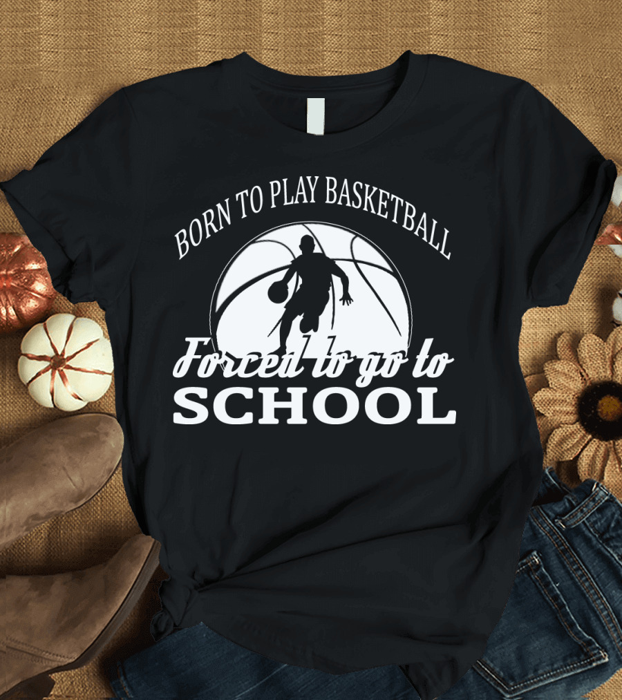 Born to Play Basketball Forced to Go to School T-Shirt