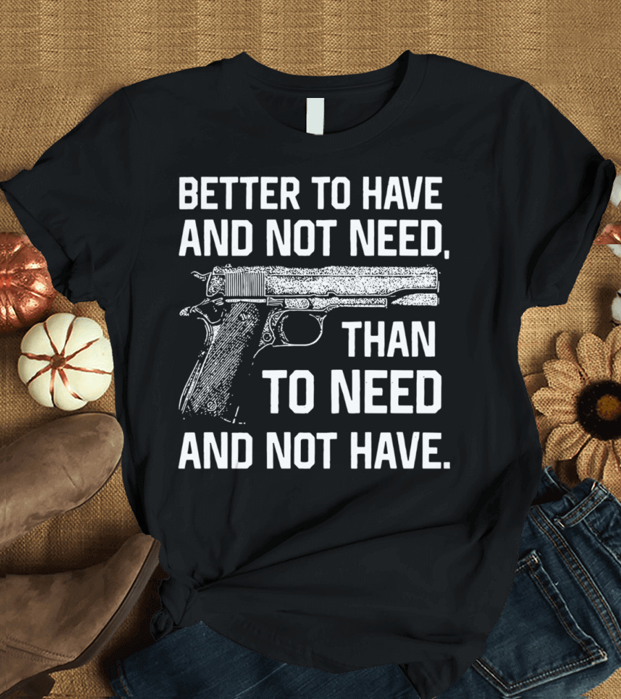 Better To Have And Not Need Than To Need And Not Have Gun Pistol T-Shirt
