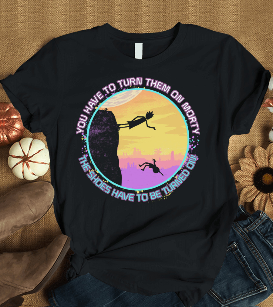 You Have to Turn Them On Morty The Shoes Have to Be Turned On T-Shirt
