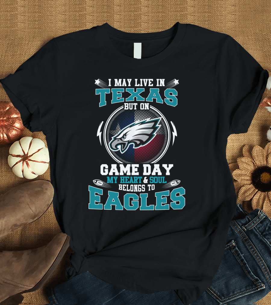 I May Live In Texas But On Game Day My Heart And Soul Belongs To Eagles T-Shirt