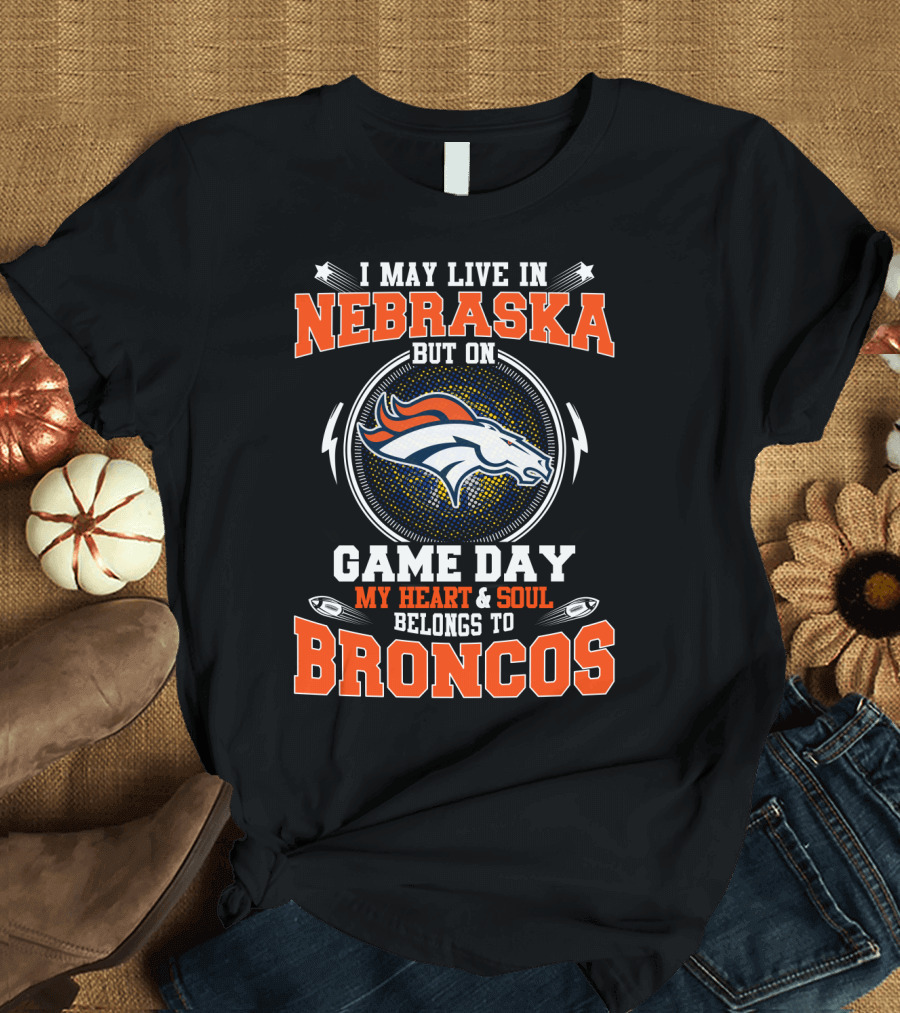I May Live In Nebraska But On Game Day My Heart & Soul Belongs To Broncos T-Shirt
