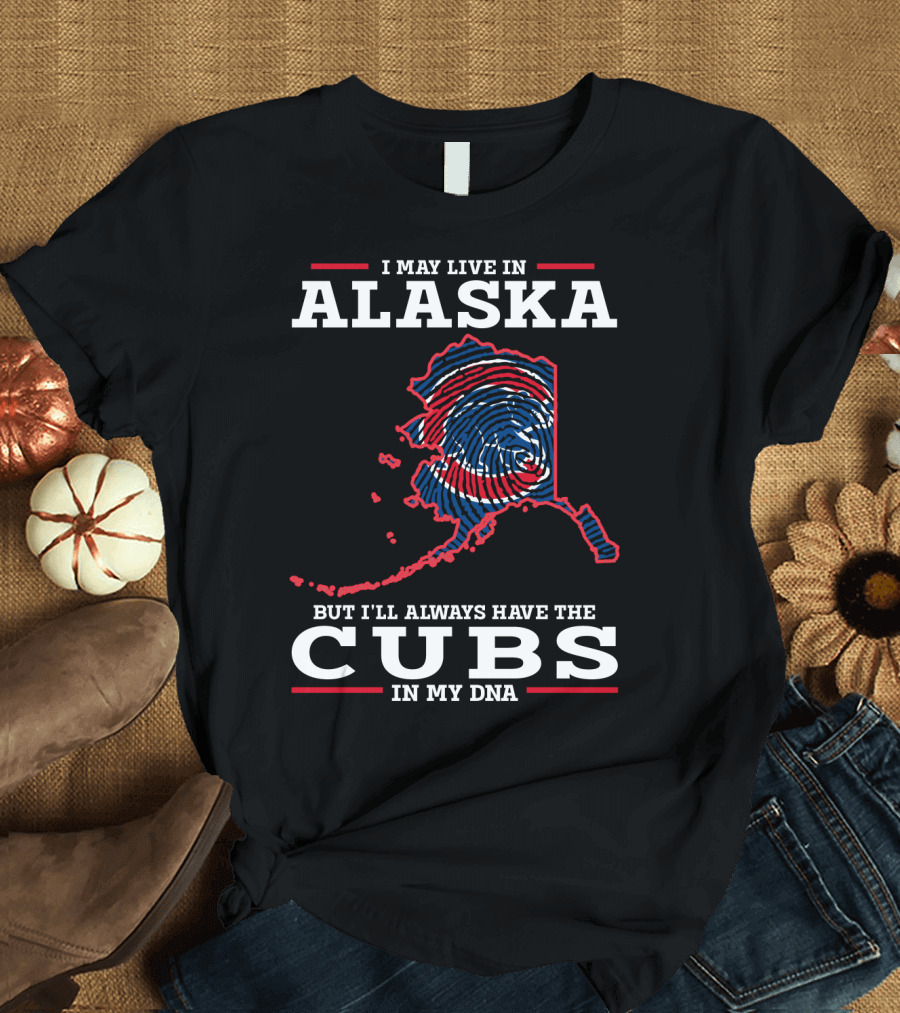 I May Live in Alaska But I'll Always Have the Cubs in My DNA T-Shirt