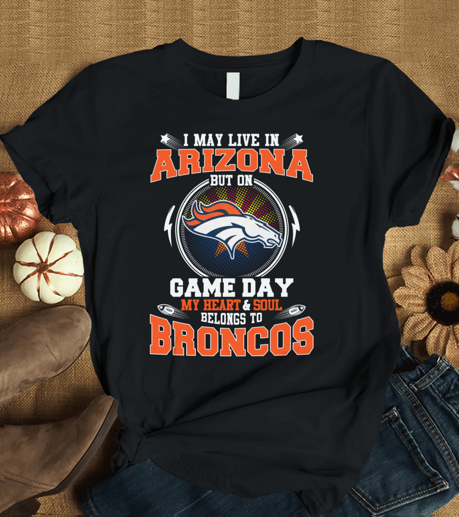 I May Live in Arizona But on Game Day My Heart and Soul Belongs to Broncos T-Shirt