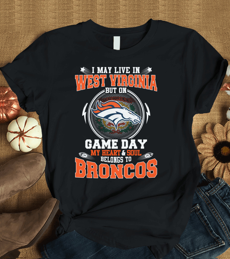 I May Live in West Virginia But on Game Day My Heart and Soul Belongs to Broncos T-Shirt