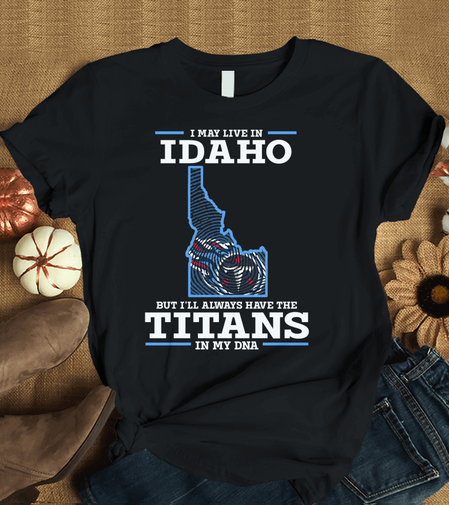 I May Live in Idaho But I'll Always Have the Titans in My DNA T-Shirt