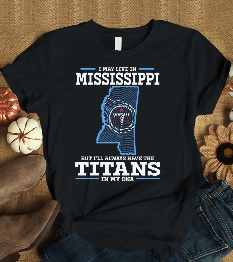 I May Live in Mississippi But I'll Always Have the Titans in My DNA T-Shirt