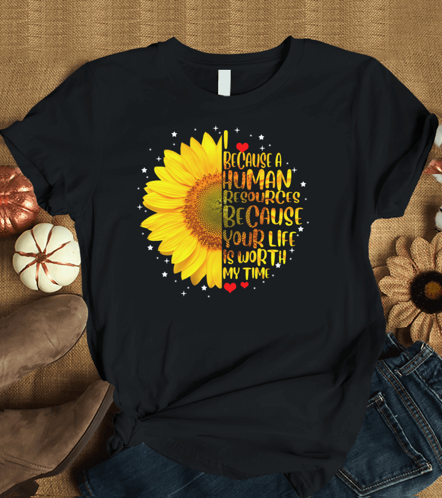 I Because a Human Resources Sunflower Your Life Is Worth My Time T-Shirt