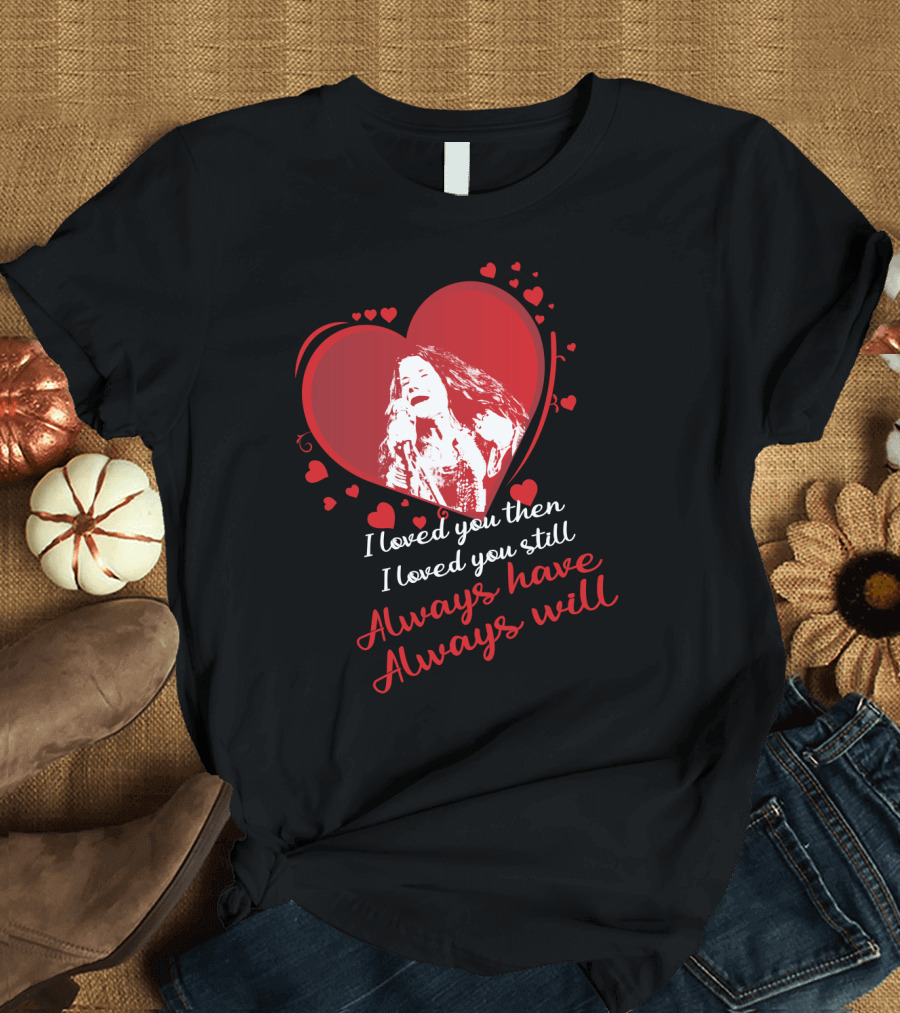 Janis Joplin Heart Design with I Loved You Then I Loved You Still Always Have Always Will Text T-Shirt