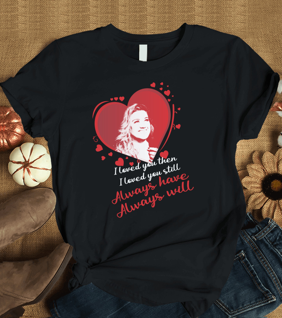 Kelly Clarkson I Loved You Then I Loved You Still Always Have Always Will T-Shirt