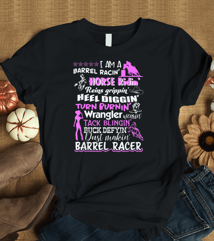 I Am A Barrel Racin' Horse Ridin' Reins Grippin' Heel Diggin' Turn Burnin' Wrangler Wearin' Tack Blingin' Kick Defyin' Dust Makin' Barrel Racer T-Shir