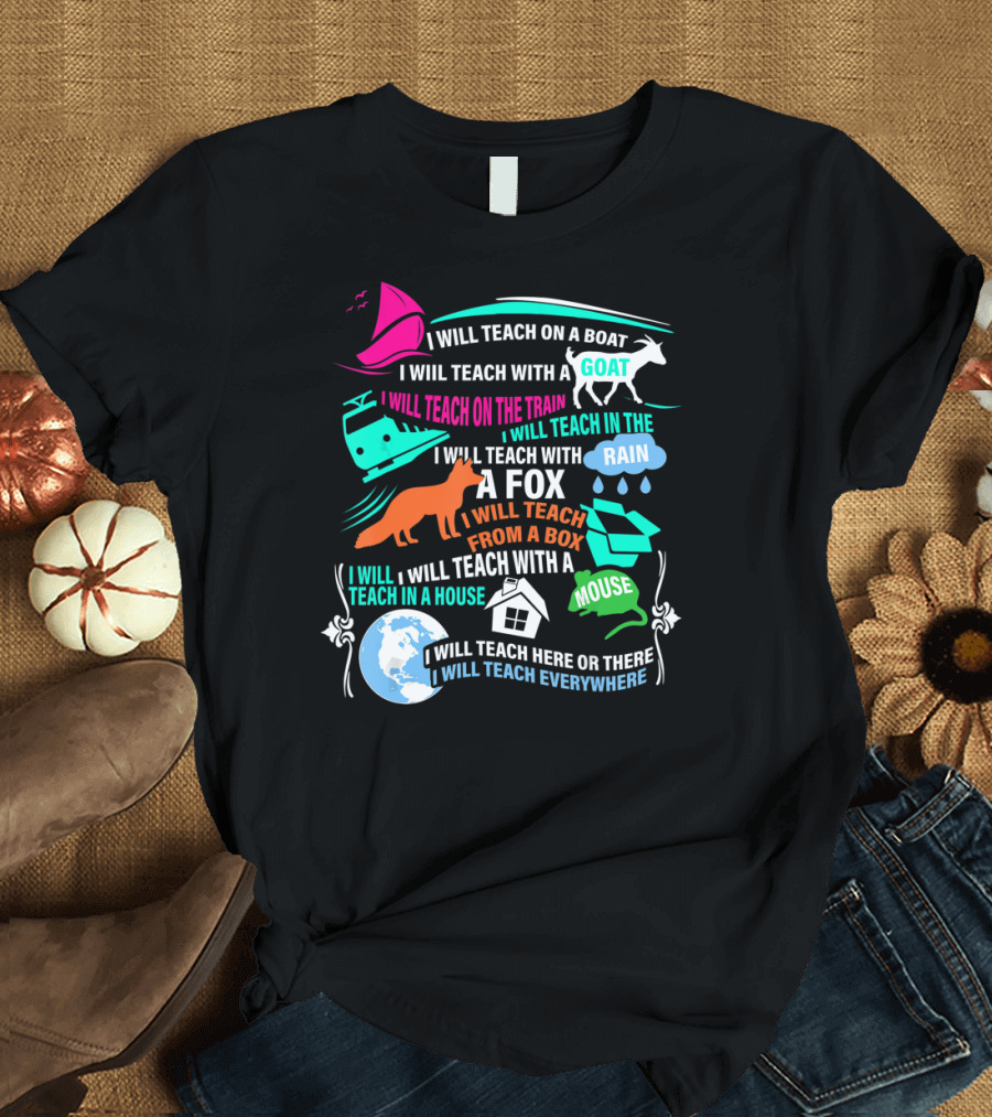 I Will Teach on a Boat a Goat a Train in the Rain with a Fox from a Box with a Mouse in a House Here or There Everywhere T-Shirt