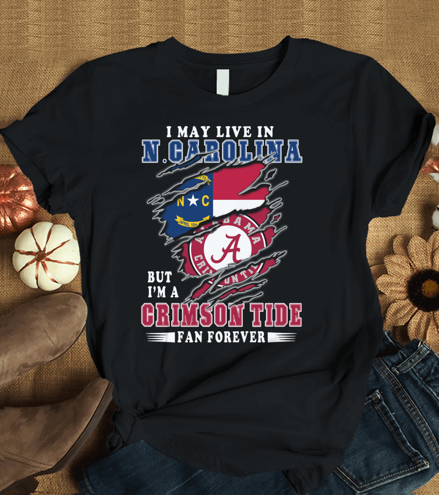 I May Live in N. Carolina But I'm a Crimson Tide Fan Forever T-Shirt