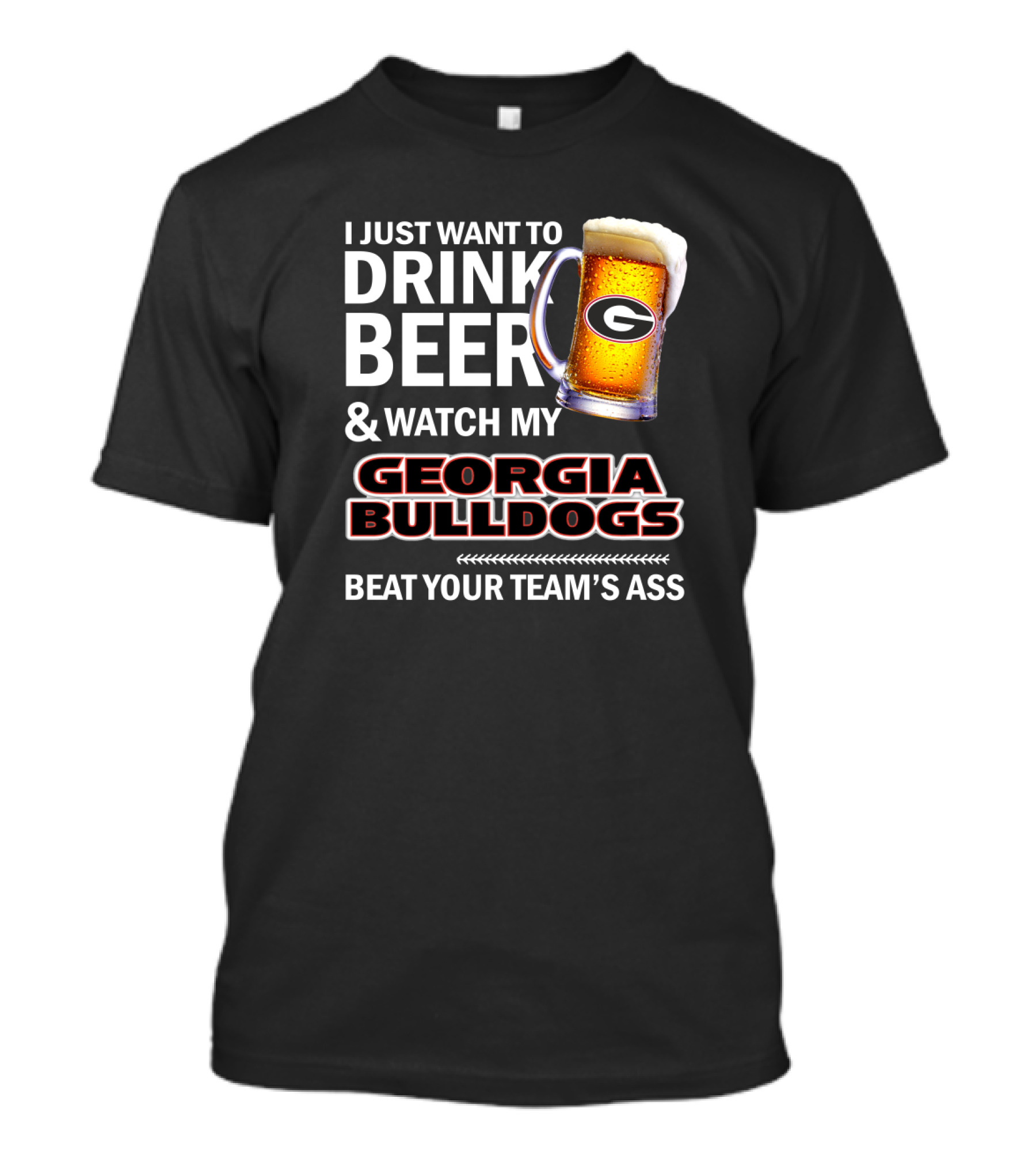 I Just Want To Drink Beer And Watch My Georgia Bulldogs Beat Your Team's Ass T-Shirt