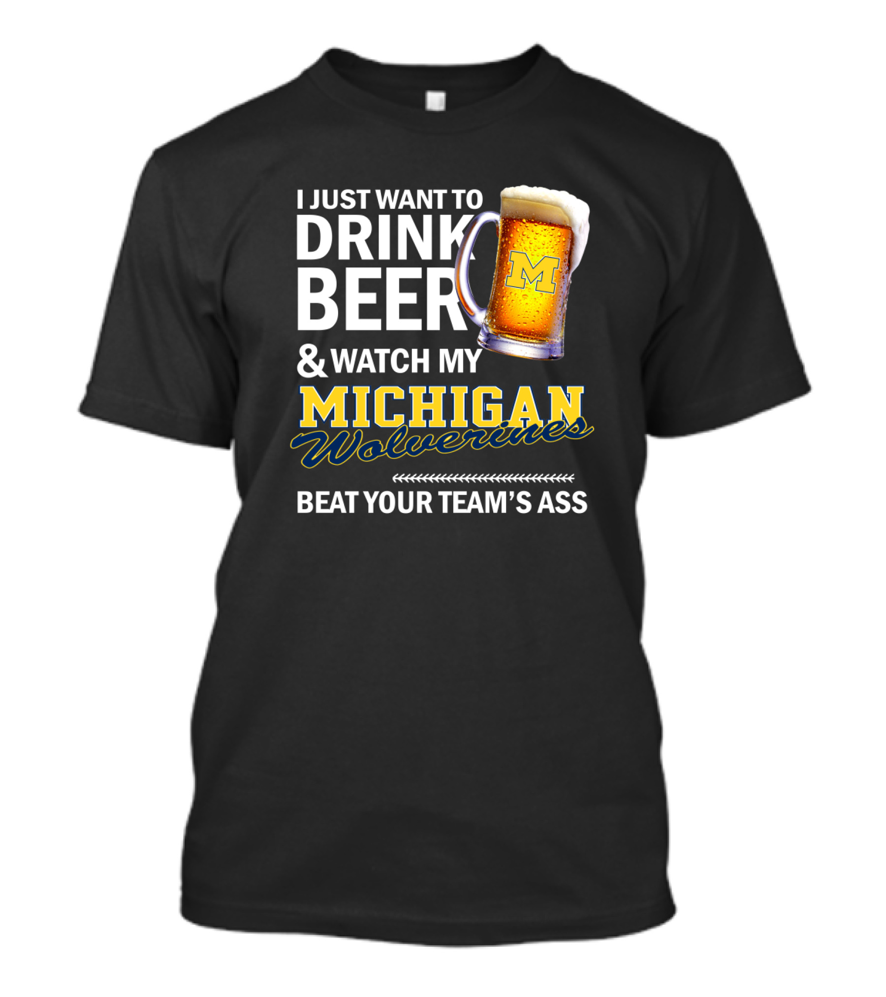 I Just Want To Drink Beer And Watch My Michigan Wolverines Beat Your Team's Ass T-Shirt