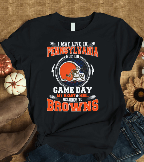 T-Shirt: I May Live in Pennsylvania But on Game Day My Heart and Soul Belongs to Browns T-Shirt I May Live in Pennsylvania But on Game Day My Heart and Soul Belongs to Browns T-Shirt