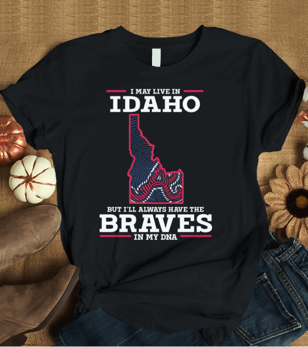 T-Shirt: I May Live In Idaho But I'll Always Have The Braves In My DNA T-Shirt I May Live In Idaho But I'll Always Have The Braves In My DNA T-Shirt