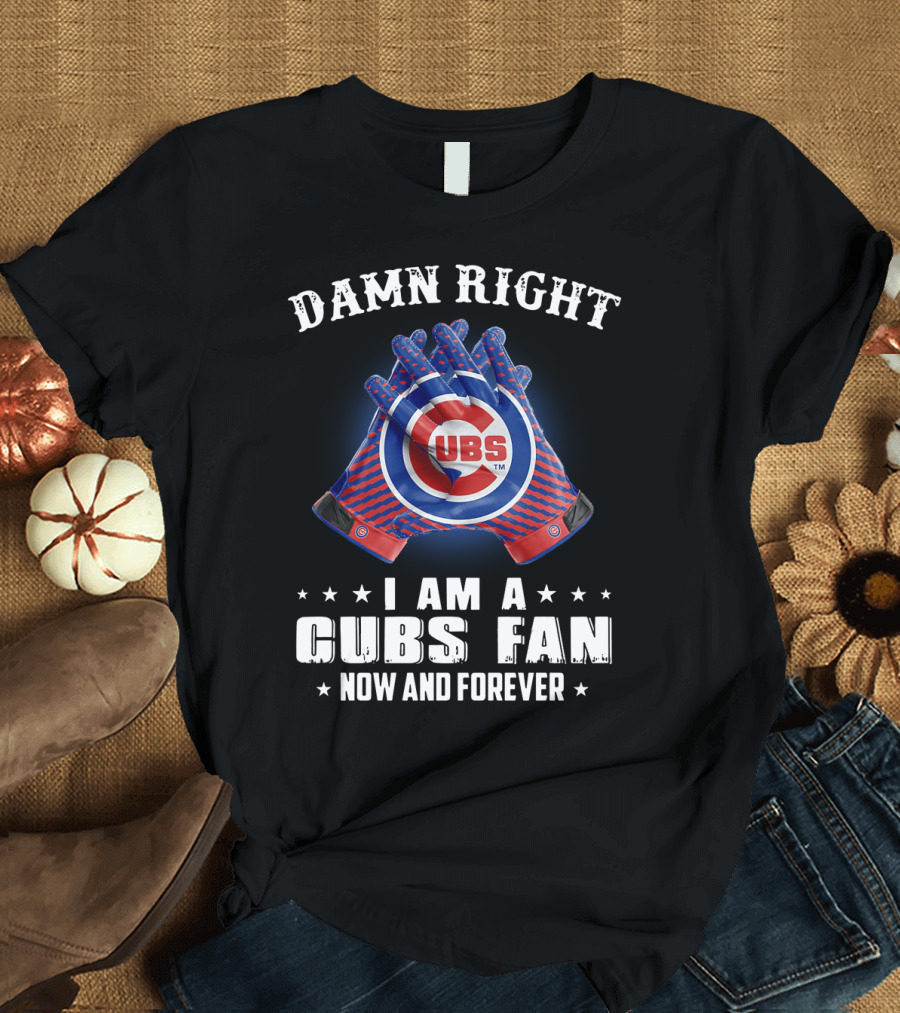 Damn Right I Am A Cubs Fan Now and Forever Cubbies Baseball Gloves T-Shirt