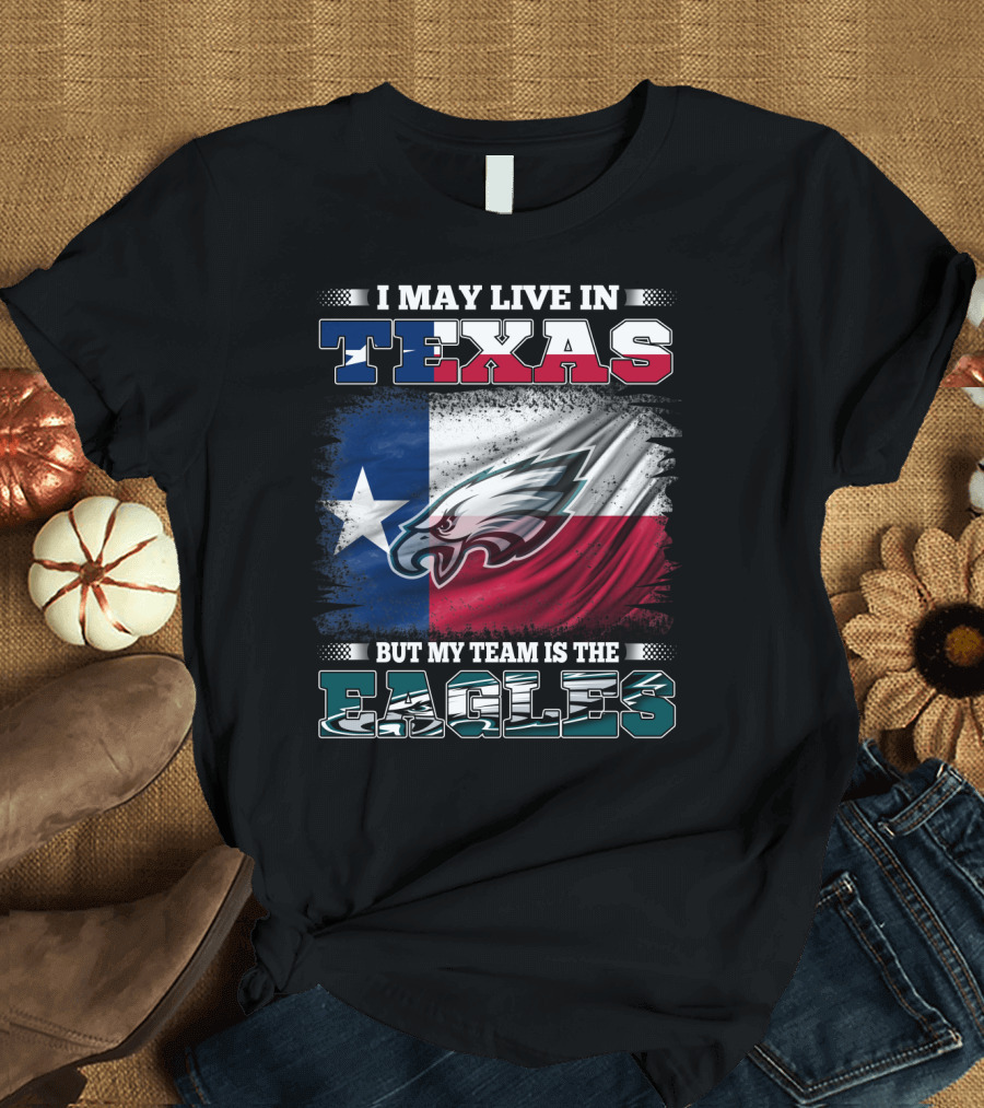 I May Live in Texas But My Team Is the Eagles T-Shirt