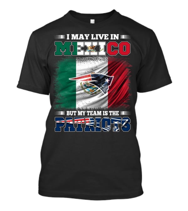I May Live In Mexico But My Team Is The Patriots T-Shirt