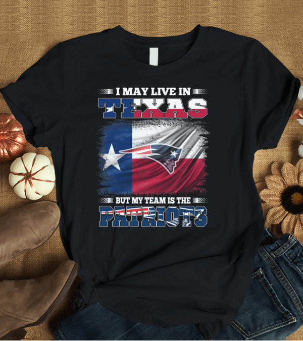 T-Shirt: I May Live in Texas But My Team Is the Patriots T-Shirt I May Live in Texas But My Team Is the Patriots T-Shirt