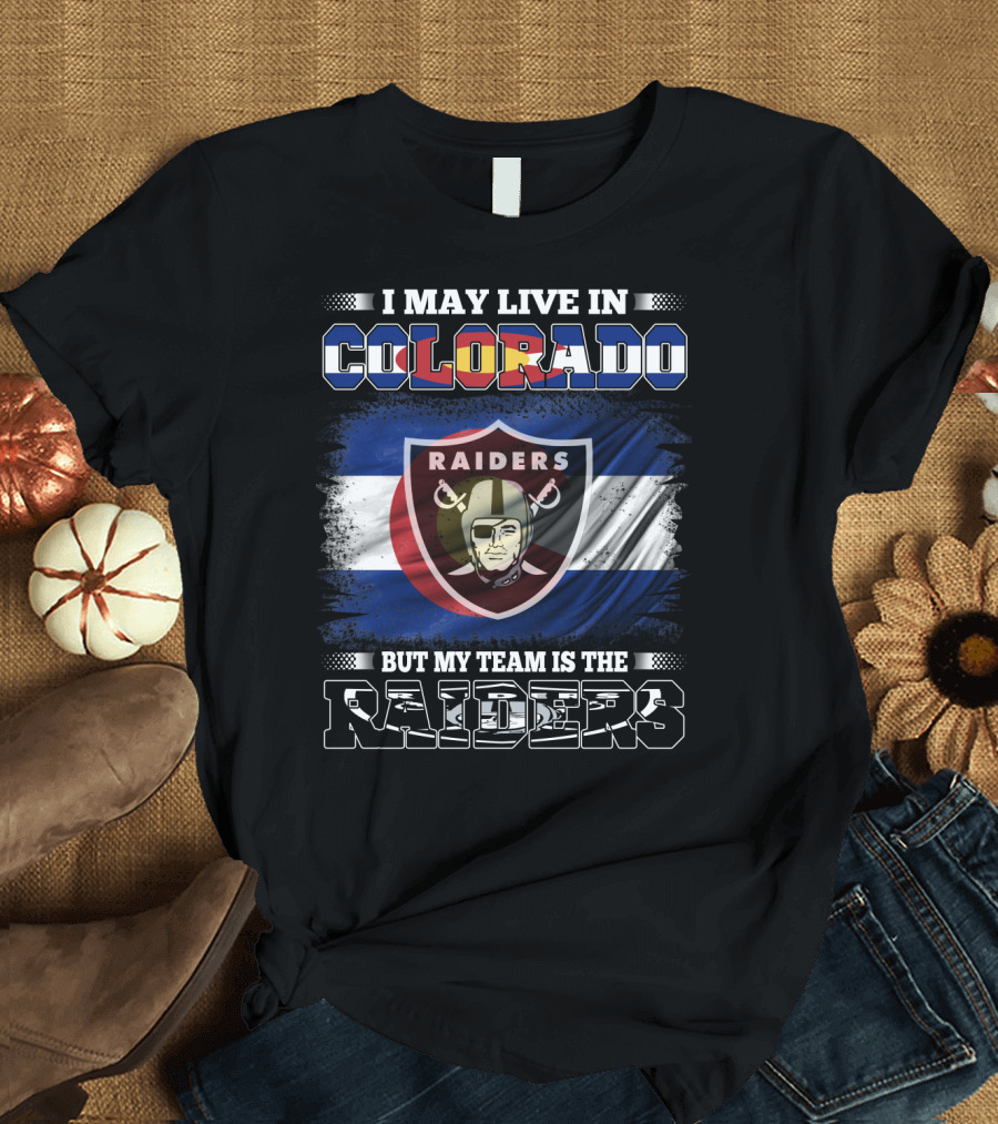 I May Live in Colorado But My Team is the Raiders T-Shirt