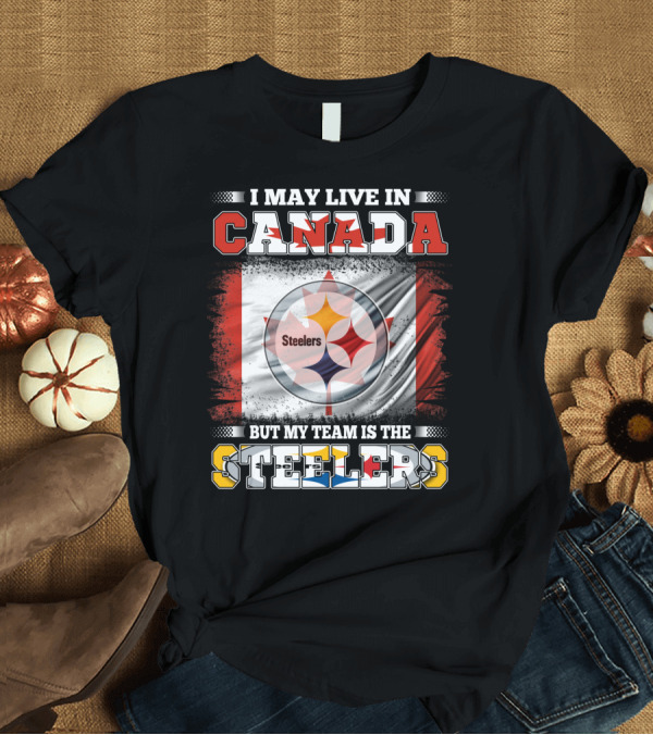 T-Shirt: Canada Steelers Fan Pride I May Live in Canada But My Team is the Steelers T-Shirt Canada Steelers Fan Pride I May Live in Canada But My Team is the Steelers T-Shirt
