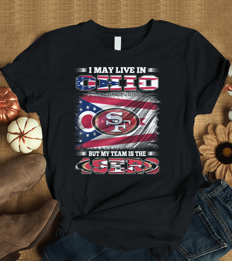 Ohio Pride Meets 49ers Loyalty: I May Live in Ohio But My Team Is the 49ers T-Shirt