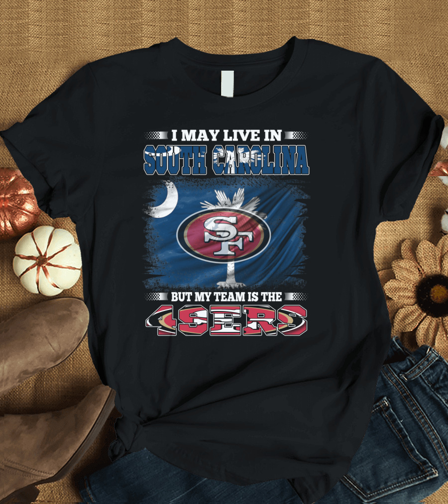 I May Live in South Carolina But My Team Is the 49ers T-Shirt