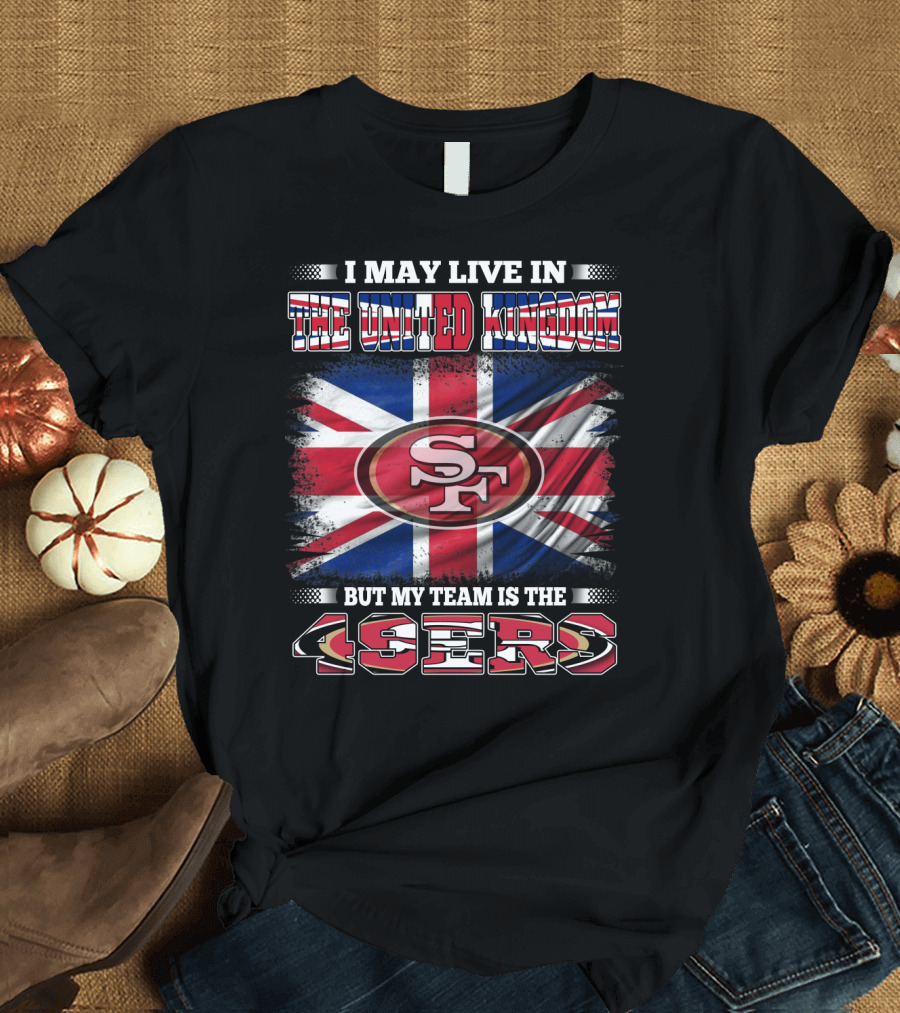 I May Live in the United Kingdom But My Team Is the 49ers T-Shirt