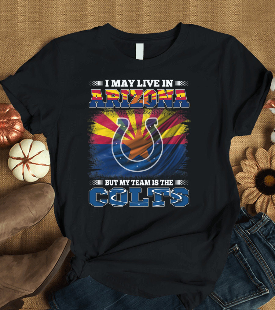 I May Live in Arizona But My Team is the Colts T-Shirt