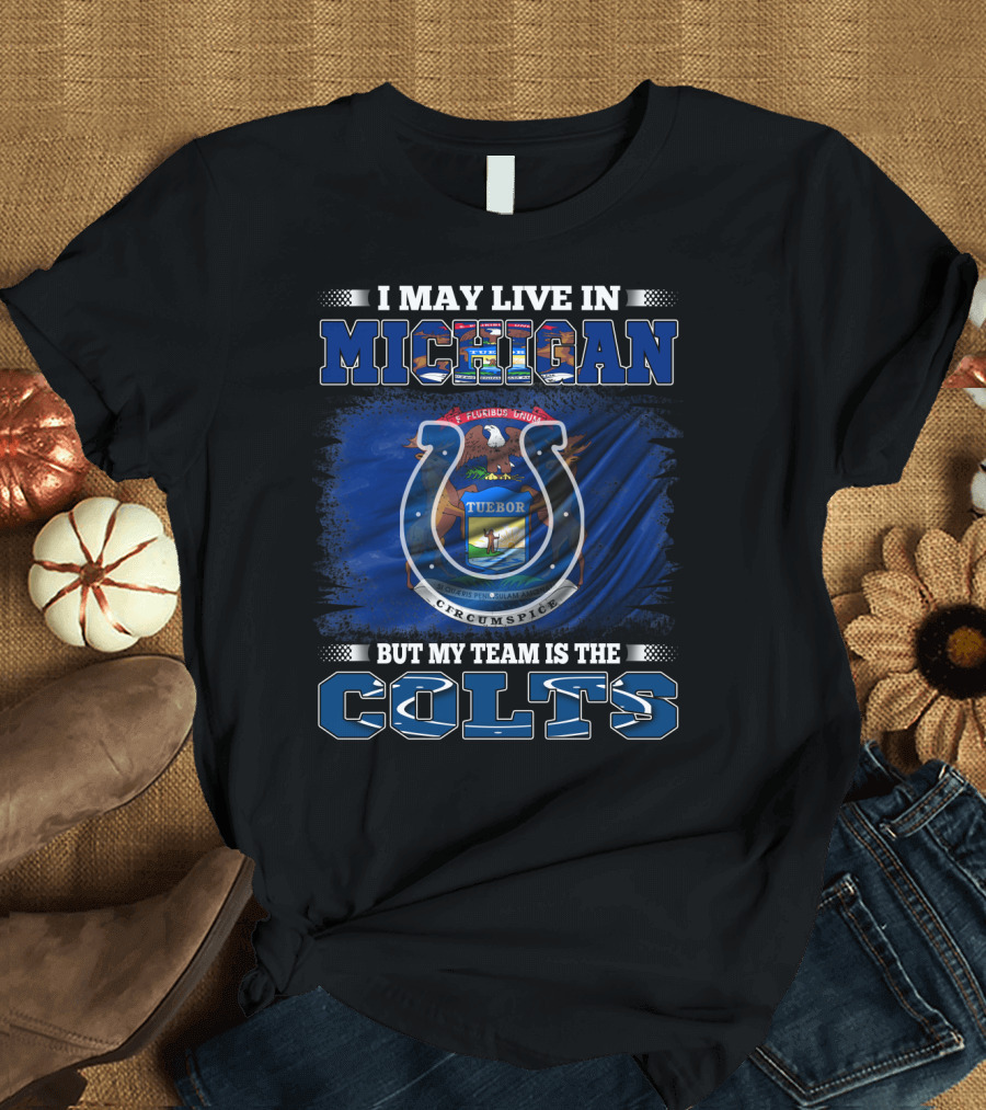 I May Live in Michigan But My Team Is the Colts T-Shirt