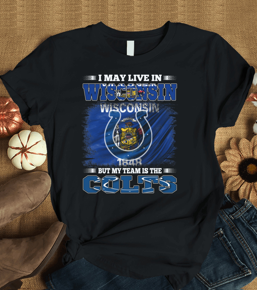 I May Live in Wisconsin But My Team is the Colts Wisconsin Pride and Team Loyalty T-Shirt