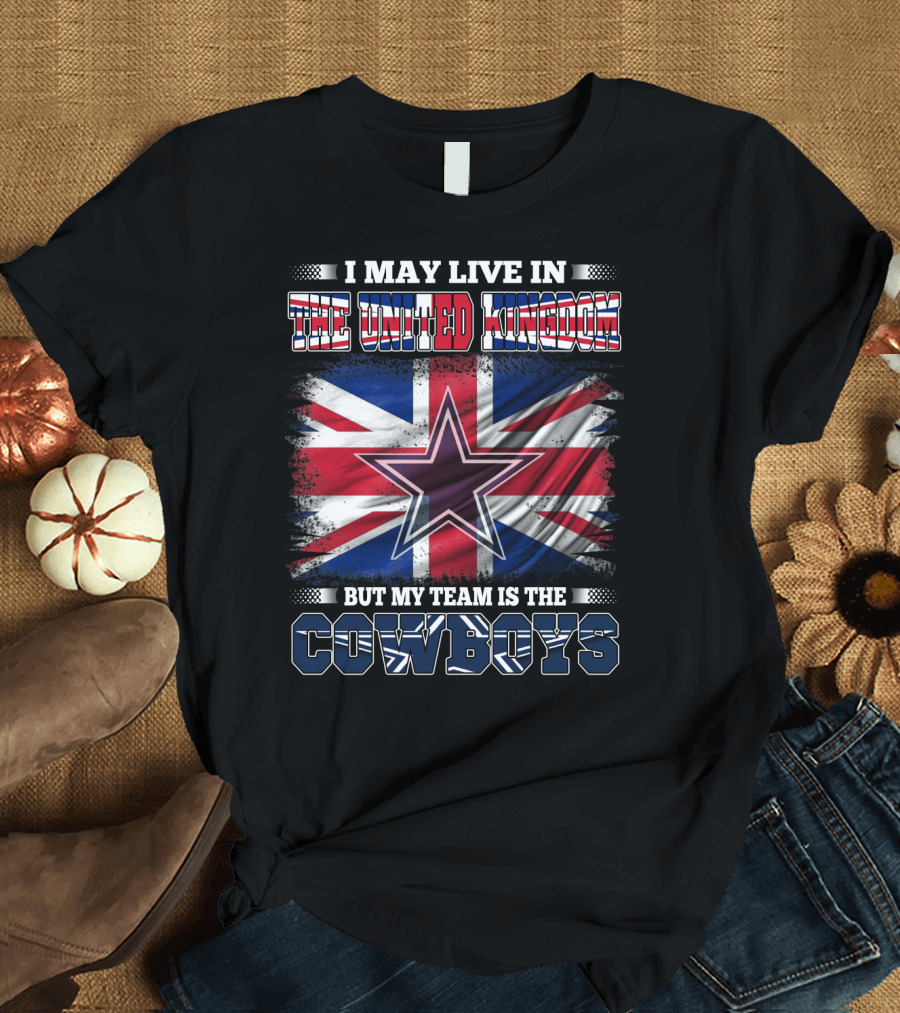 I May Live in the United Kingdom But My Team Is the Cowboys T-Shirt