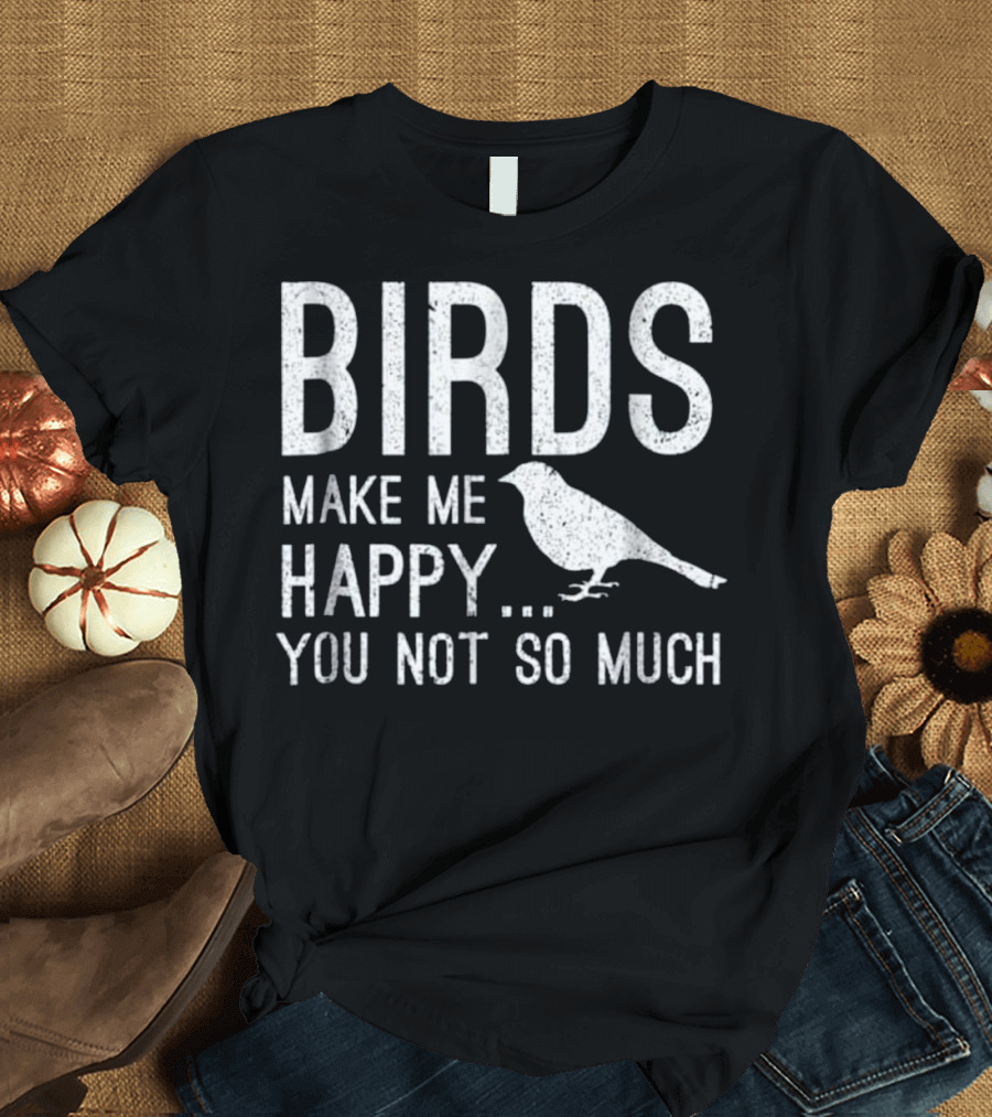 Birds Make Me Happy You Not So Much T-Shirt