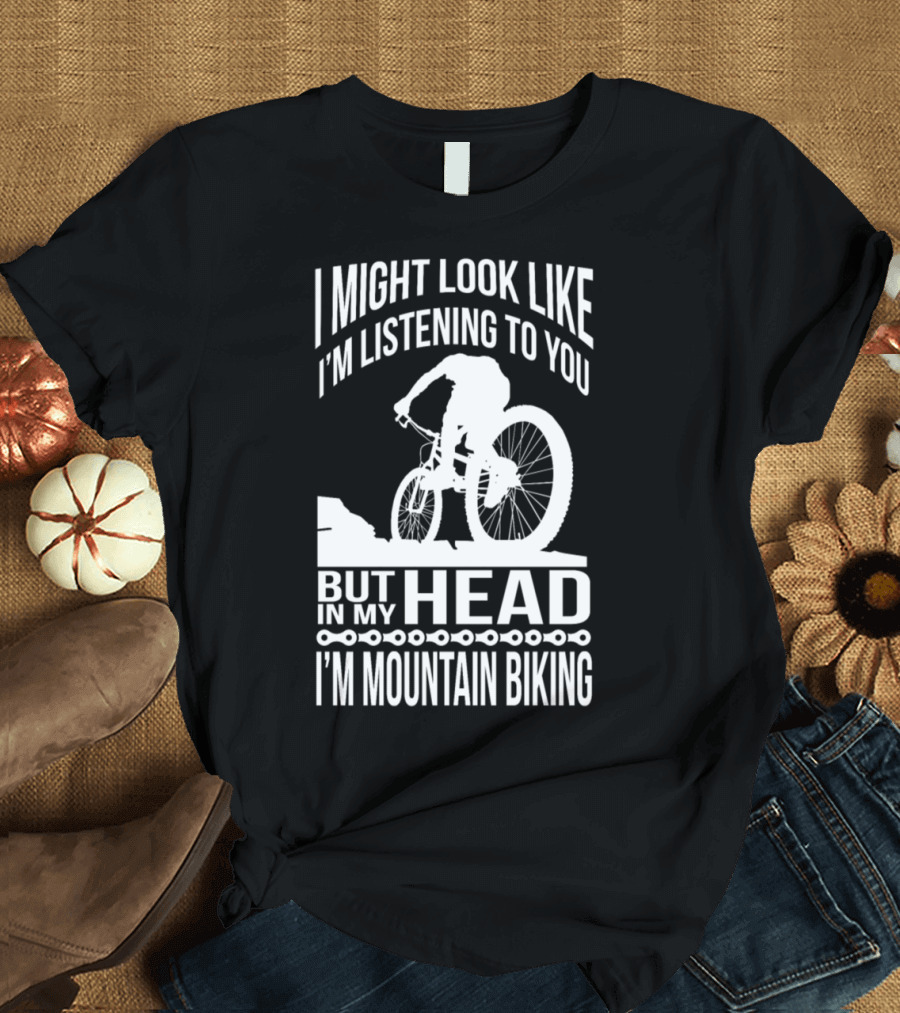 I Might Look Like I'm Listening to You But In My Head I'm Mountain Biking T-Shirt