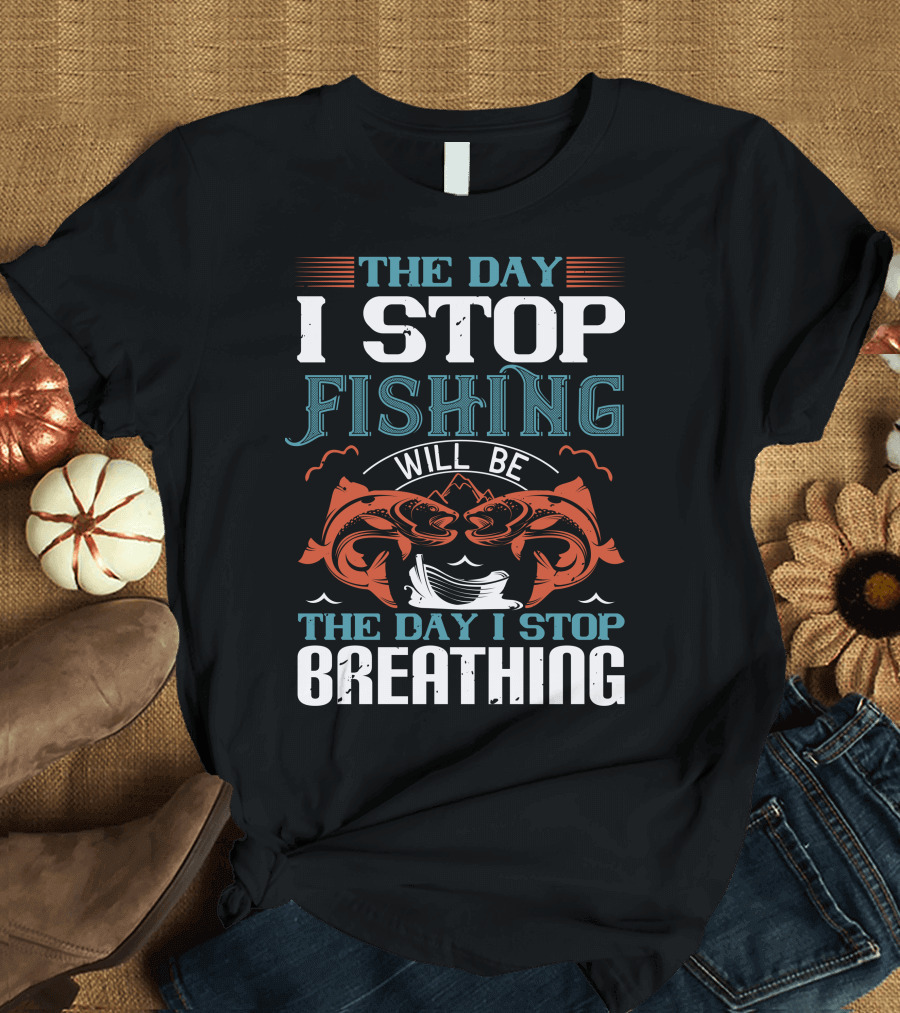 THE DAY I STOP FISHING WILL BE THE DAY I STOP BREATHING T-Shirt