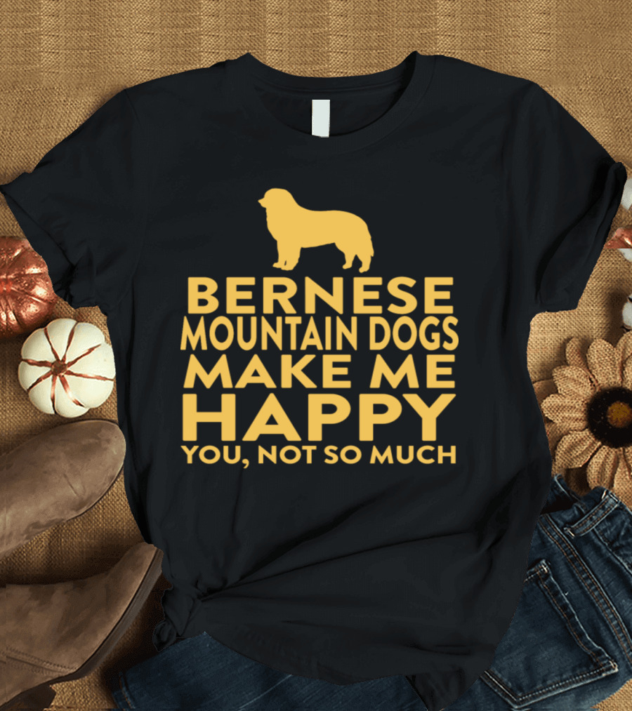 Bernese Mountain Dogs Make Me Happy You Not So Much T-Shirt
