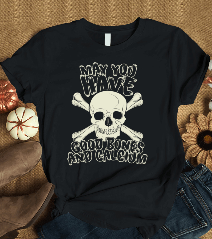May You Have Good Bones and Calcium Skull and Crossbones T-Shirt