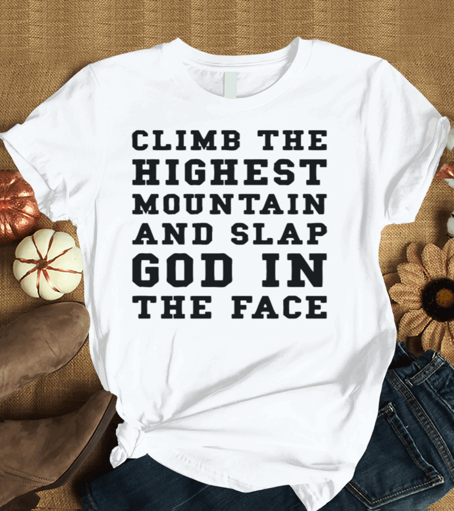 CLIMB THE HIGHEST MOUNTAIN AND SLAP GOD IN THE FACE T-Shirt